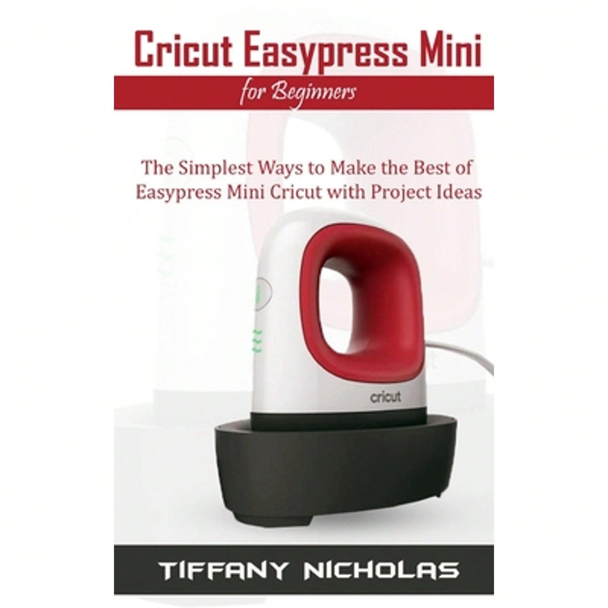 Cricut Easypress Mini For Beginners: The Simplest Ways To Make The Best Of Easypress Mini Cricut (Paperback) By Tiffany Nicholas