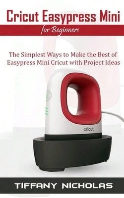 Cricut Easypress Mini For Beginners: The Simplest Ways To Make The Best Of Easypress Mini Cricut (Paperback) By Tiffany Nicholas