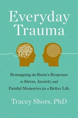 Everyday Trauma: Remapping The Brain's Response To Stress, Anxiety, And Painful Memories For A (Paperback) By Tracey Shors