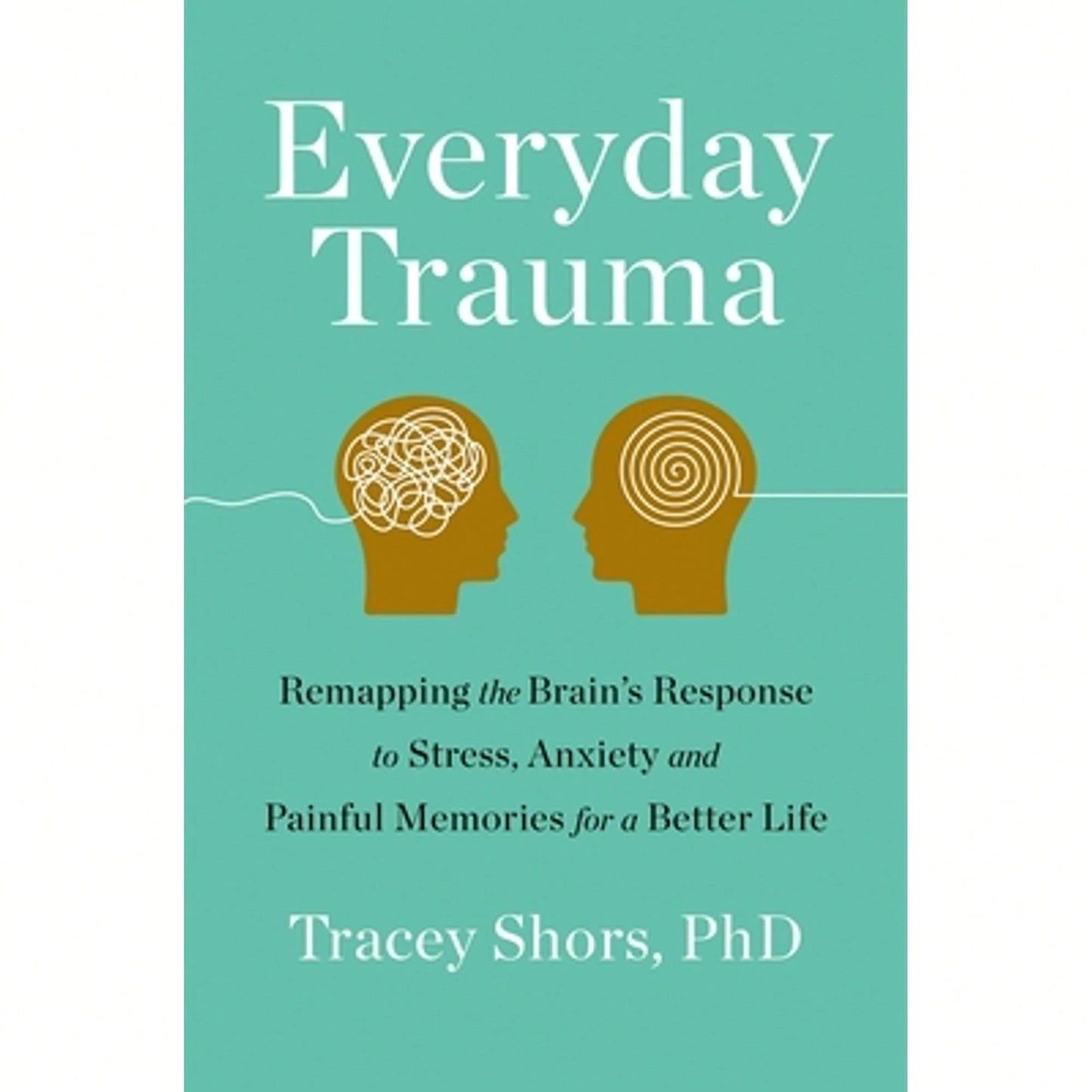 Everyday Trauma: Remapping The Brain's Response To Stress, Anxiety, And Painful Memories For A (Paperback) By Tracey Shors