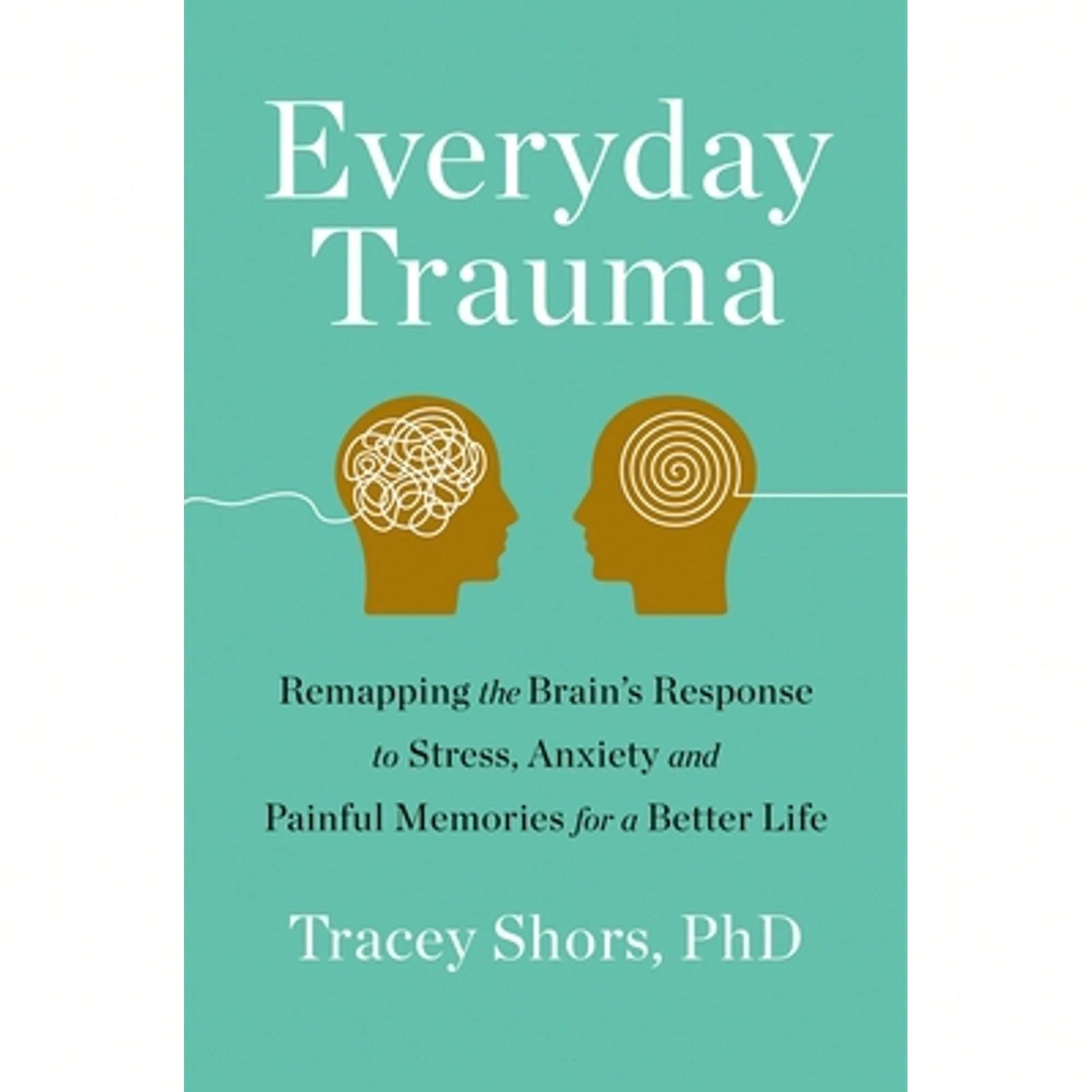 Everyday Trauma: Remapping The Brain's Response To Stress, Anxiety, And Painful Memories For A (Paperback) By Tracey Shors