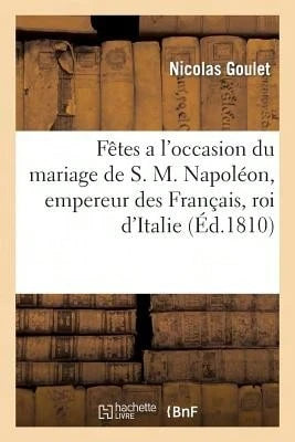Fêtes A L'Occasion Du Mariage De S. M. Napoléon, Empereur Des Français, Roi D'Italie (Paperback) By Nicolas Goulet