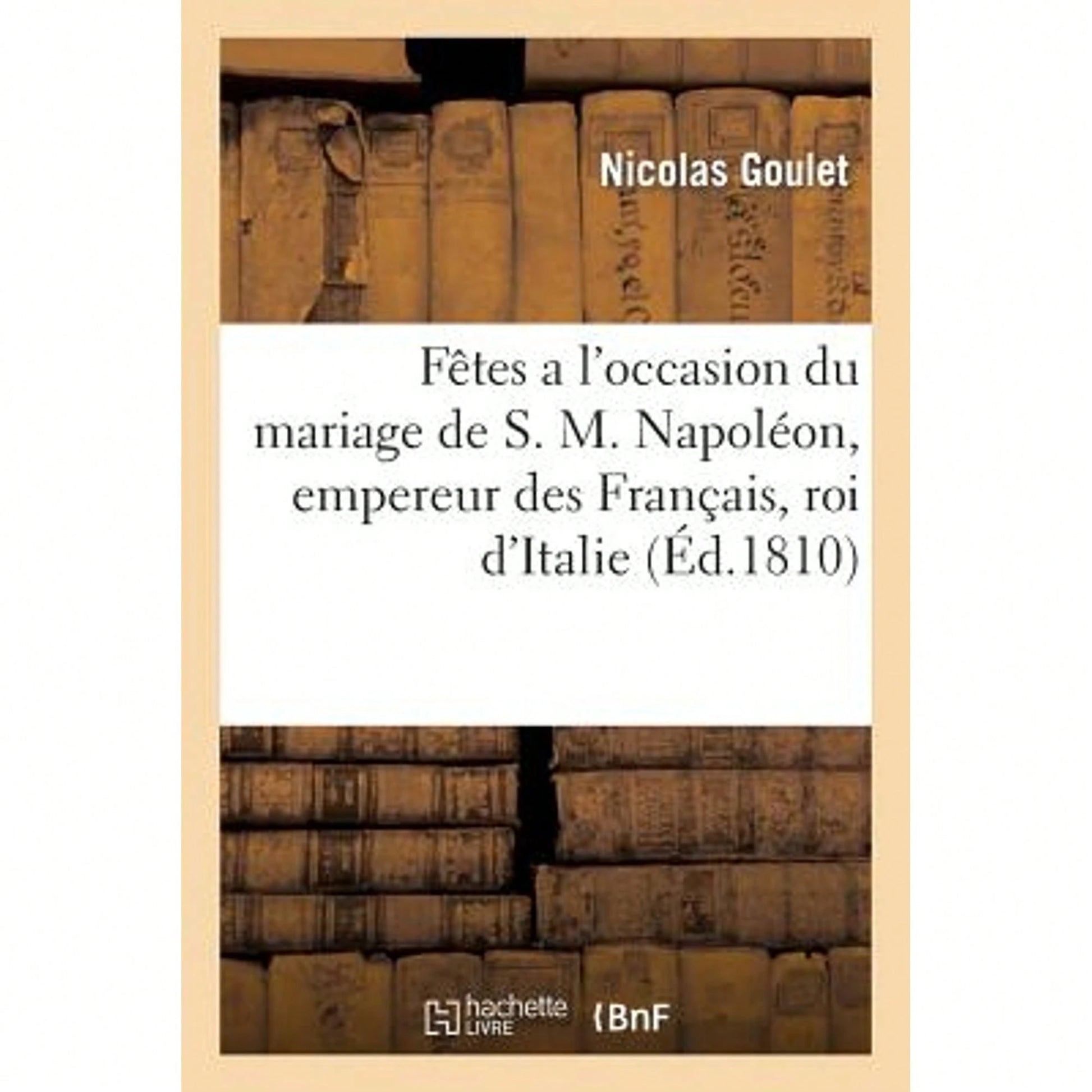 Fêtes A L'Occasion Du Mariage De S. M. Napoléon, Empereur Des Français, Roi D'Italie (Paperback) By Nicolas Goulet