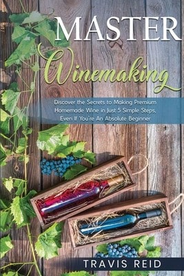 Master Winemaking: Discover The Secrets To Making Premium Homemade Wine In Just 5 Simple Steps, Even (Paperback) By Travis Reid