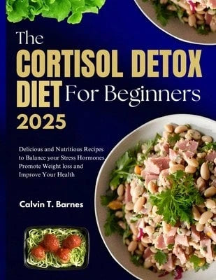 The Cortisol Detox Diet For Beginners 2025: Delicious And Nutritious Recipes To Balance Your Stress (Paperback) By Calvin T Barnes