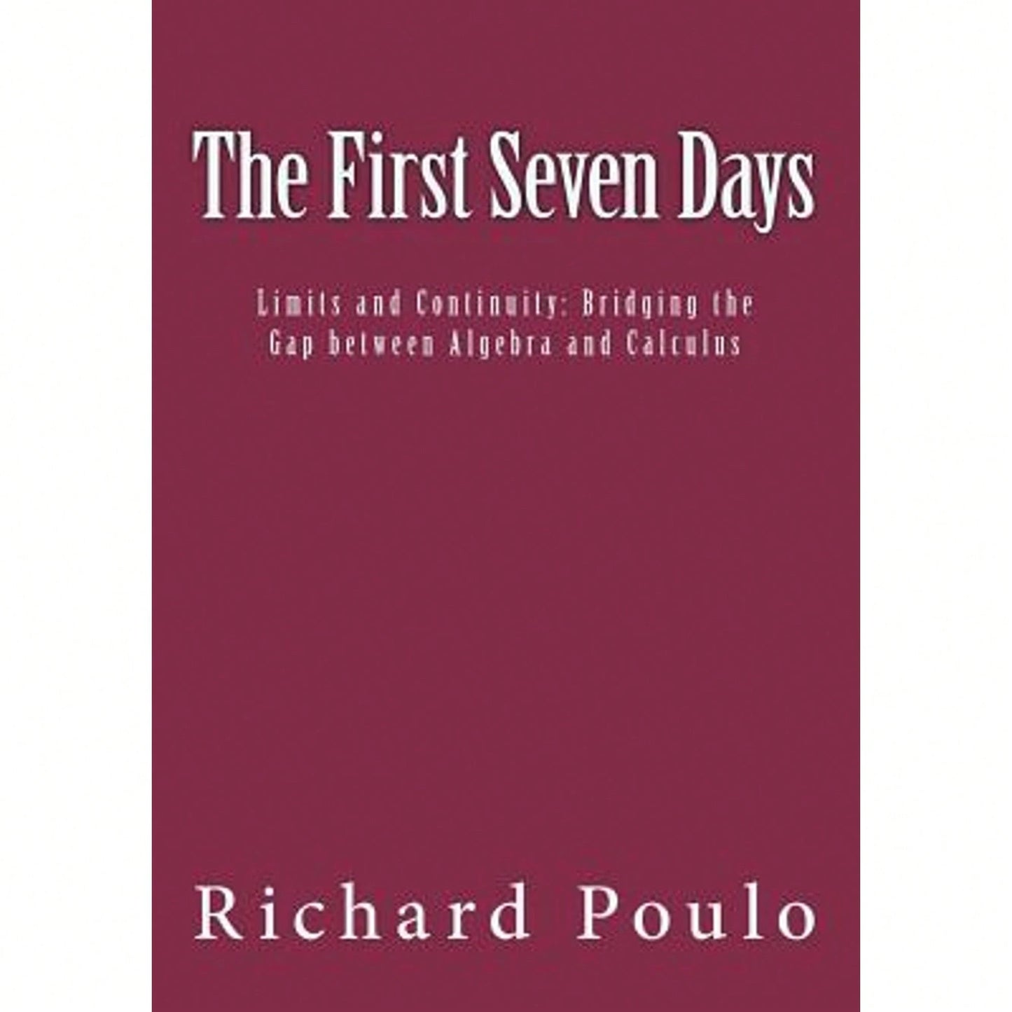 The First Seven Days: Limits And Continuity: Bridging The Gap Between Algebra And Calculus (Paperback) By Richard Poulo